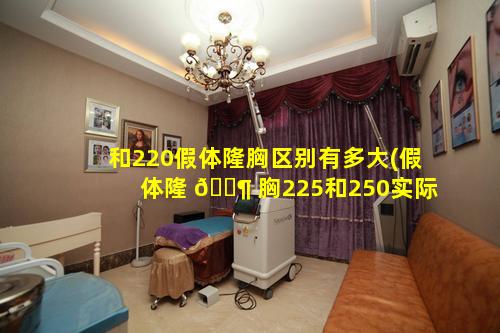 和220假体隆胸区别有多大(假体隆 🐶 胸225和250实际相差 🦟 多少)